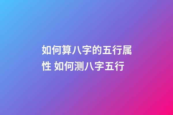 如何算八字的五行属性 如何测八字五行